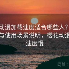 樱花动漫加载速度适合哪些人？注意事项与使用场景说明，樱花动漫加载速度慢