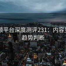 91视频平台深度测评231：内容变化与趋势判断