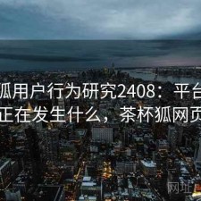 茶杯狐用户行为研究2408：平台生态正在发生什么，茶杯狐网页