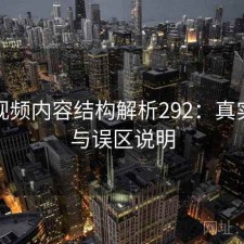 蜜桃视频内容结构解析292：真实情况与误区说明