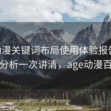 age动漫关键词布局使用体验报告：实测分析一次讲清，age动漫百科