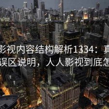 人人影视内容结构解析1334：真实情况与误区说明，人人影视到底怎么了