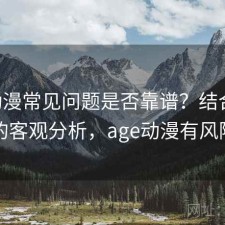 age动漫常见问题是否靠谱？结合靠谱吗的客观分析，age动漫有风险吗