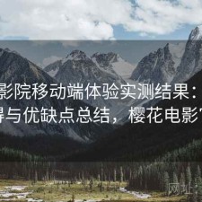 樱花影院移动端体验实测结果：是否值得与优缺点总结，樱花电影官方