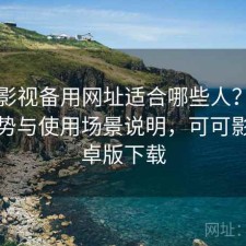 可可影视备用网址适合哪些人？有哪些优势与使用场景说明，可可影音安卓版下载