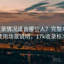 17c收录情况适合哪些人？完整攻略与使用场景说明，17k收录标准