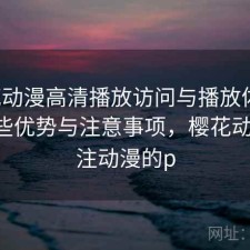 樱花动漫高清播放访问与播放体验：有哪些优势与注意事项，樱花动漫-专注动漫的p
