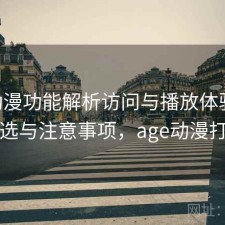 age动漫功能解析访问与播放体验：怎么选与注意事项，age动漫打开