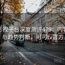 可可影视平台深度测评479：内容变化与趋势判断，可可tv官方