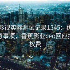 香蕉影视实际测试记录1545：优缺点与注意事项，香蕉影业ceo回应拖欠版权费