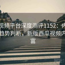 西瓜视频平台深度测评1152：内容变化与趋势判断，新版西瓜视频内容丰富