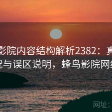 蜂鸟影院内容结构解析2382：真实情况与误区说明，蜂鸟影院网络