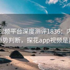 探花视频平台深度测评1836：内容变化与趋势判断，探花app视频是真的吗
