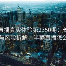 半糖直播真实体验第2350期：长期表现与风险拆解，半糖直播怎么了