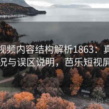 芭乐视频内容结构解析1863：真实情况与误区说明，芭乐短视屏