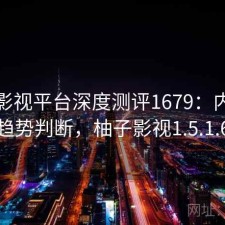 柚子影视平台深度测评1679：内容变化与趋势判断，柚子影视1.5.1.6版本