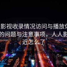 人人影视收录情况访问与播放体验：存在的问题与注意事项，人人影视最近怎么了