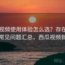 西瓜视频使用体验怎么选？存在的问题与常见问题汇总，西瓜视频就是坑