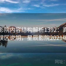 星辰影院内容结构解析1392：真实情况与误区说明，星辰影院2021版首页