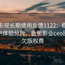 香蕉影视长期使用反馈1122：稳定性与用户体验分析，香蕉影业ceo回应拖欠版权费