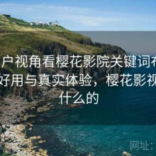 从用户视角看樱花影院关键词布局：好不好用与真实体验，樱花影视是干什么的
