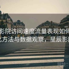 星辰影院访问速度流量表现如何？优化方法与数据观察，星辰影园