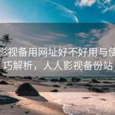 人人影视备用网址好不好用与使用技巧解析，人人影视备份站