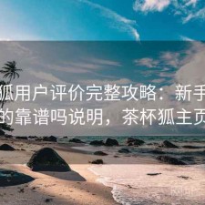 茶杯狐用户评价完整攻略：新手必看的靠谱吗说明，茶杯狐主页