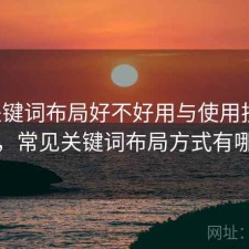 17c关键词布局好不好用与使用技巧解析，常见关键词布局方式有哪些