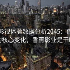 香蕉影视体验数据分析2045：值得关注的核心变化，香蕉影业是干嘛的
