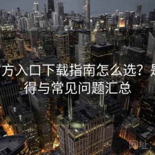 P站官方入口下载指南怎么选？是否值得与常见问题汇总