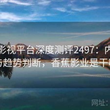 香蕉影视平台深度测评2497：内容变化与趋势判断，香蕉影业是干嘛的