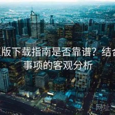 P站正版下载指南是否靠谱？结合注意事项的客观分析