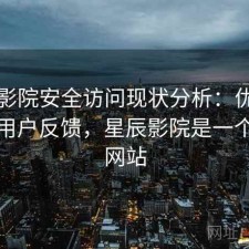 星辰影院安全访问现状分析：优化方法与用户反馈，星辰影院是一个什么网站