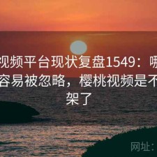樱桃视频平台现状复盘1549：哪些问题最容易被忽略，樱桃视频是不是下架了