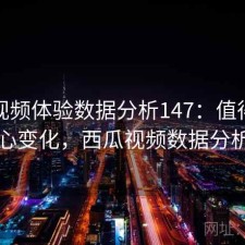 西瓜视频体验数据分析147：值得关注的核心变化，西瓜视频数据分析工具