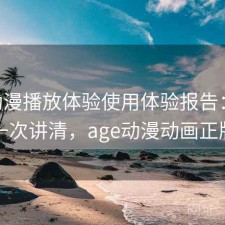 age动漫播放体验使用体验报告：实测分析一次讲清，age动漫动画正版官网
