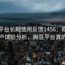 麻豆平台长期使用反馈1456：稳定性与用户体验分析，麻豆平台真的假的
