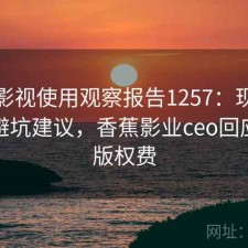 香蕉影视使用观察报告1257：现状分析与避坑建议，香蕉影业ceo回应拖欠版权费