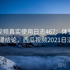 西瓜视频真实使用日志467：体验变化与关键结论，西瓜视频2021日活用户