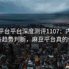 麻豆平台平台深度测评1107：内容变化与趋势判断，麻豆平台真的假的