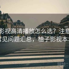 柚子影视高清播放怎么选？注意事项与常见问题汇总，柚子影视本地看