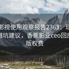 香蕉影视使用观察报告2363：现状分析与避坑建议，香蕉影业ceo回应拖欠版权费