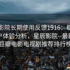 星辰影院长期使用反馈1916：稳定性与用户体验分析，星辰影院--最新好看豆瓣电影电视剧推荐排行榜