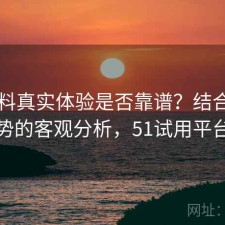 51爆料真实体验是否靠谱？结合有哪些优势的客观分析，51试用平台跑路