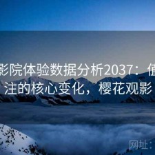 樱花影院体验数据分析2037：值得关注的核心变化，樱花观影