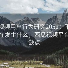 西瓜视频用户行为研究2051：平台生态正在发生什么，西瓜视频平台优点缺点
