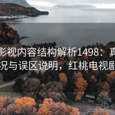 红桃影视内容结构解析1498：真实情况与误区说明，红桃电视剧