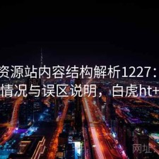 白虎资源站内容结构解析1227：真实情况与误区说明，白虎ht+