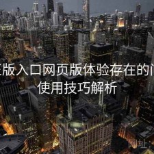P站正版入口网页版体验存在的问题与使用技巧解析
